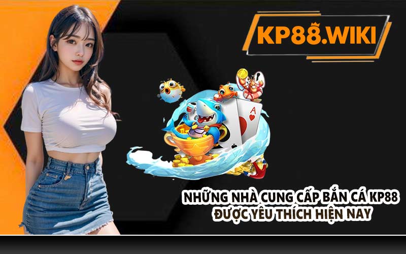 Những nhà cung cấp bắn cá KP88 được yêu thích hiện nay